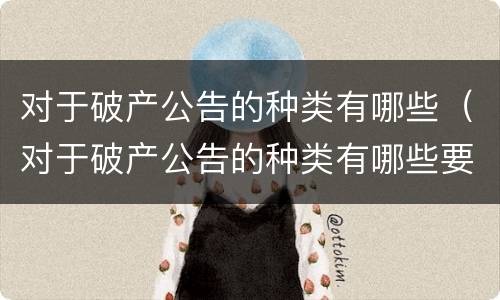 对于破产公告的种类有哪些（对于破产公告的种类有哪些要求）
