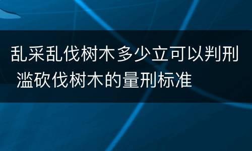 乱采乱伐树木多少立可以判刑 滥砍伐树木的量刑标准