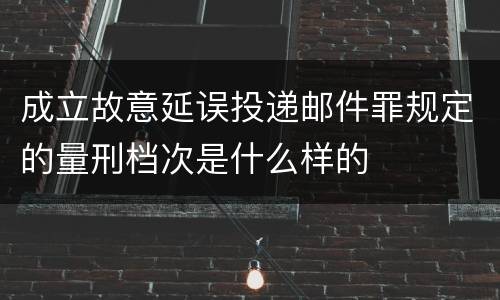 成立故意延误投递邮件罪规定的量刑档次是什么样的