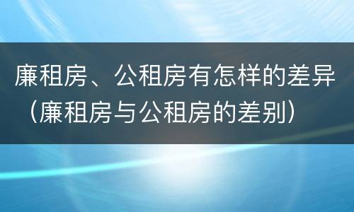 廉租房、公租房有怎样的差异（廉租房与公租房的差别）