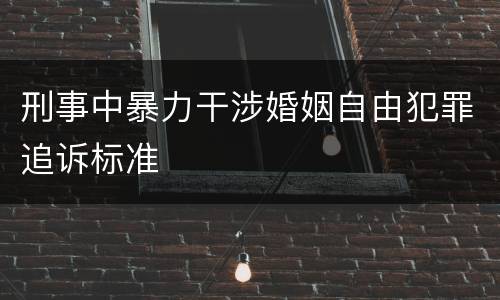 刑事中暴力干涉婚姻自由犯罪追诉标准