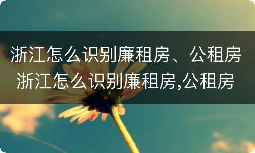 浙江怎么识别廉租房、公租房 浙江怎么识别廉租房,公租房的真假