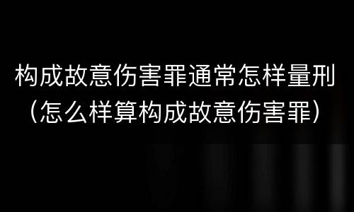 构成故意伤害罪通常怎样量刑（怎么样算构成故意伤害罪）