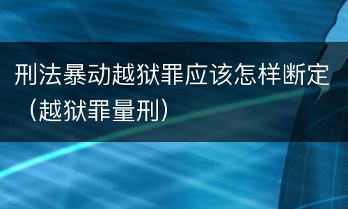 刑法暴动越狱罪应该怎样断定（越狱罪量刑）