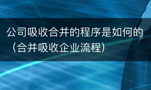 公司吸收合并的程序是如何的（合并吸收企业流程）
