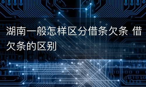 湖南一般怎样区分借条欠条 借欠条的区别