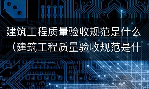 建筑工程质量验收规范是什么（建筑工程质量验收规范是什么意思）