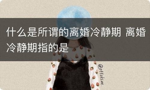 什么是所谓的离婚冷静期 离婚冷静期指的是