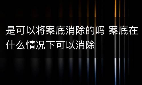 是可以将案底消除的吗 案底在什么情况下可以消除