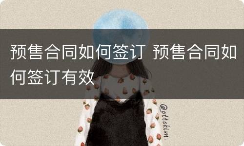 预售合同如何签订 预售合同如何签订有效