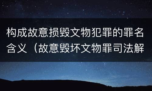 构成故意损毁文物犯罪的罪名含义（故意毁坏文物罪司法解释）