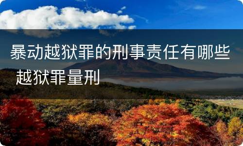 暴动越狱罪的刑事责任有哪些 越狱罪量刑