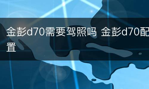 金彭d70需要驾照吗 金彭d70配置