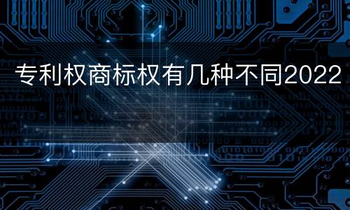 专利权商标权有几种不同2022