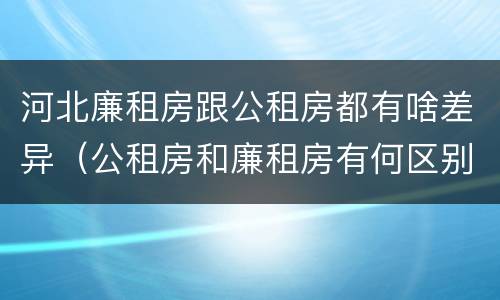 河北廉租房跟公租房都有啥差异（公租房和廉租房有何区别）