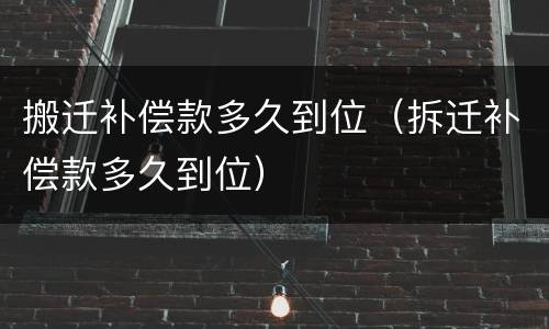 搬迁补偿款多久到位（拆迁补偿款多久到位）