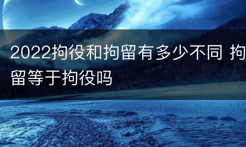 2022拘役和拘留有多少不同 拘留等于拘役吗