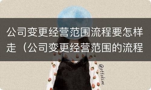 公司变更经营范围流程要怎样走（公司变更经营范围的流程）