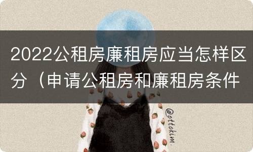 2022公租房廉租房应当怎样区分（申请公租房和廉租房条件有什么区别吗）