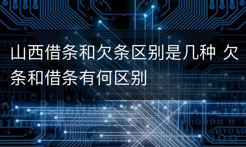 山西借条和欠条区别是几种 欠条和借条有何区别