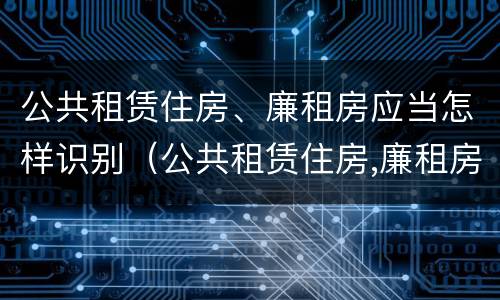 公共租赁住房、廉租房应当怎样识别（公共租赁住房,廉租房应当怎样识别产权）