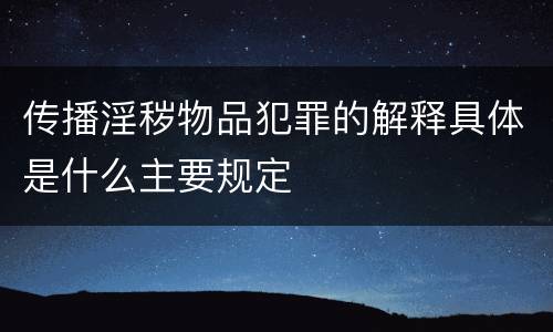 传播淫秽物品犯罪的解释具体是什么主要规定