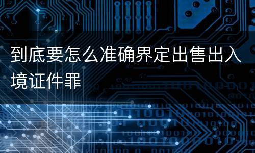 到底要怎么准确界定出售出入境证件罪