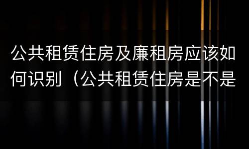 公共租赁住房及廉租房应该如何识别（公共租赁住房是不是廉租房）