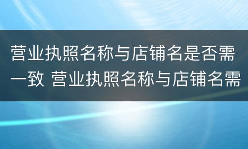 营业执照名称与店铺名是否需一致 营业执照名称与店铺名需一致吗