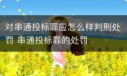 对串通投标罪应怎么样判刑处罚 串通投标罪的处罚
