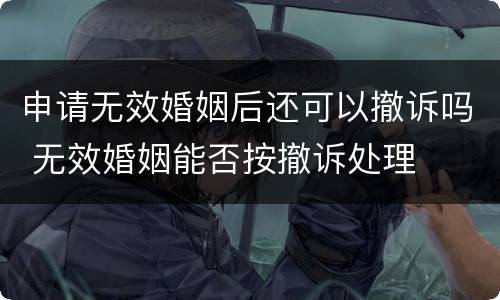 申请无效婚姻后还可以撤诉吗 无效婚姻能否按撤诉处理