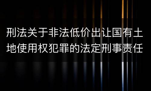 刑法关于非法低价出让国有土地使用权犯罪的法定刑事责任是怎样的