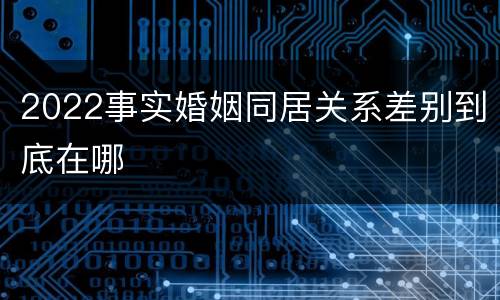 2022事实婚姻同居关系差别到底在哪
