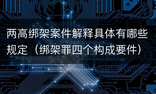 两高绑架案件解释具体有哪些规定（绑架罪四个构成要件）
