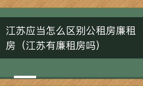 江苏应当怎么区别公租房廉租房（江苏有廉租房吗）