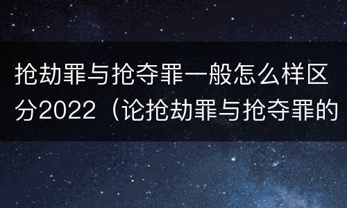 抢劫罪与抢夺罪一般怎么样区分2022（论抢劫罪与抢夺罪的界限）