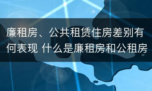 廉租房、公共租赁住房差别有何表现 什么是廉租房和公租房两个有什么特点