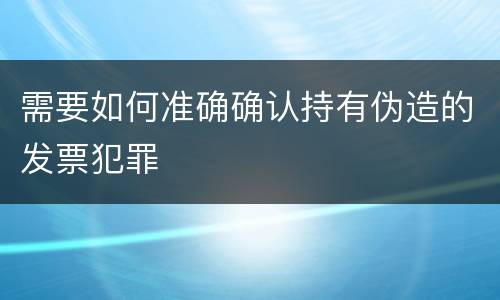 需要如何准确确认持有伪造的发票犯罪