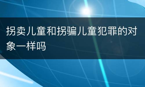 拐卖儿童和拐骗儿童犯罪的对象一样吗