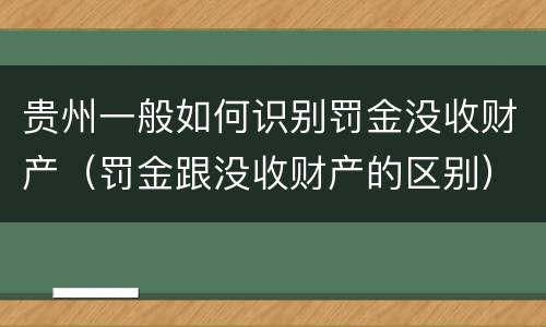 贵州一般如何识别罚金没收财产（罚金跟没收财产的区别）