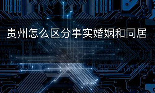 贵州怎么区分事实婚姻和同居