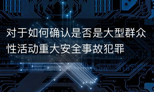 对于如何确认是否是大型群众性活动重大安全事故犯罪