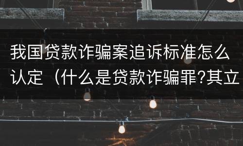 我国贷款诈骗案追诉标准怎么认定（什么是贷款诈骗罪?其立案追诉标准是什么?）