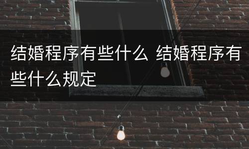 结婚程序有些什么 结婚程序有些什么规定