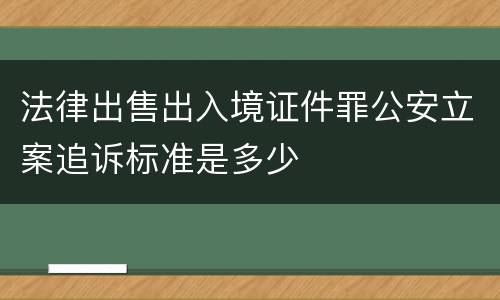 法律出售出入境证件罪公安立案追诉标准是多少