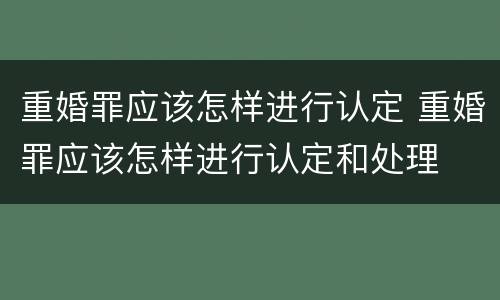 重婚罪应该怎样进行认定 重婚罪应该怎样进行认定和处理