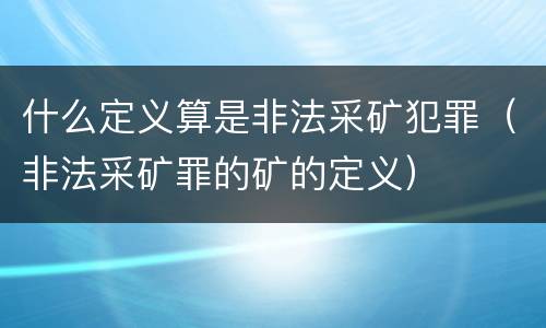 什么定义算是非法采矿犯罪（非法采矿罪的矿的定义）
