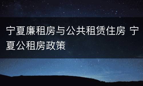 宁夏廉租房与公共租赁住房 宁夏公租房政策