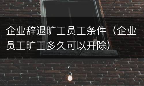 企业辞退旷工员工条件（企业员工旷工多久可以开除）