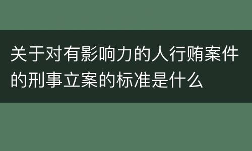 关于对有影响力的人行贿案件的刑事立案的标准是什么